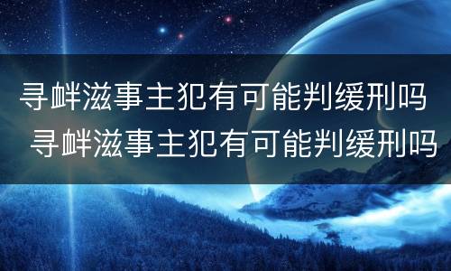 寻衅滋事主犯有可能判缓刑吗 寻衅滋事主犯有可能判缓刑吗判几年