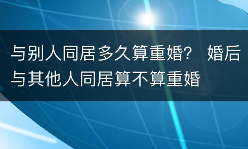 与别人同居多久算重婚？ 婚后与其他人同居算不算重婚