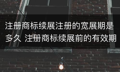 注册商标续展注册的宽展期是多久 注册商标续展前的有效期为多少年?