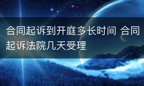 合同起诉到开庭多长时间 合同起诉法院几天受理