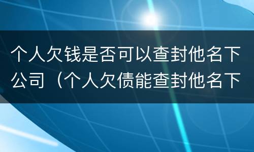 个人欠钱是否可以查封他名下公司（个人欠债能查封他名下的公司吗）