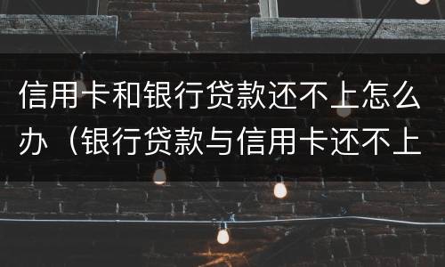 信用卡和银行贷款还不上怎么办（银行贷款与信用卡还不上有啥区别）