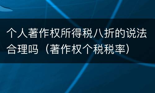 个人著作权所得税八折的说法合理吗（著作权个税税率）