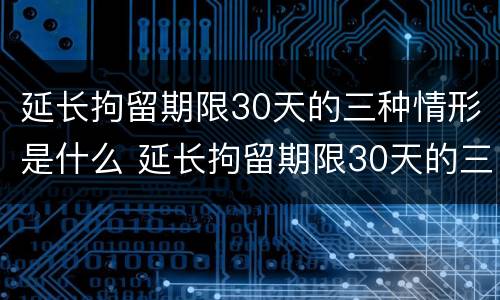 延长拘留期限30天的三种情形是什么 延长拘留期限30天的三种情形是什么意思