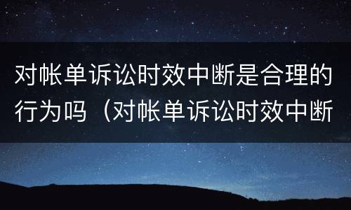 对帐单诉讼时效中断是合理的行为吗（对帐单诉讼时效中断是合理的行为吗为什么）