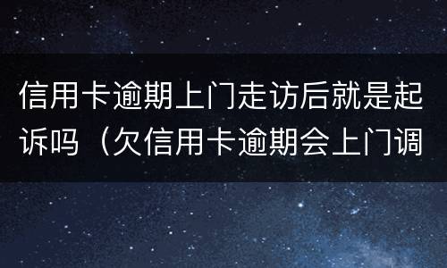 信用卡逾期上门走访后就是起诉吗（欠信用卡逾期会上门调查吗）