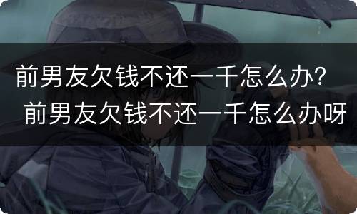 前男友欠钱不还一千怎么办？ 前男友欠钱不还一千怎么办呀