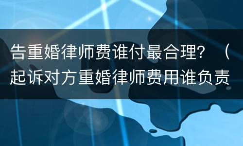 告重婚律师费谁付最合理？（起诉对方重婚律师费用谁负责）