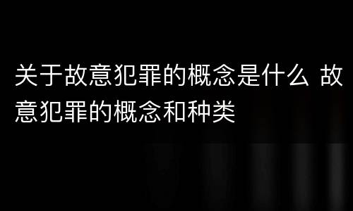 关于故意犯罪的概念是什么 故意犯罪的概念和种类