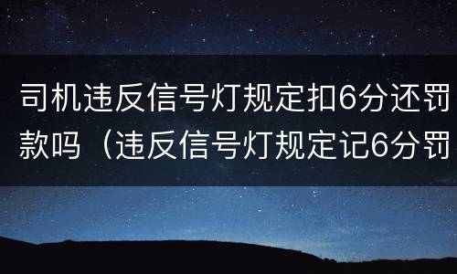 司机违反信号灯规定扣6分还罚款吗（违反信号灯规定记6分罚款吗?）