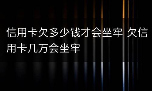 信用卡欠多少钱才会坐牢 欠信用卡几万会坐牢