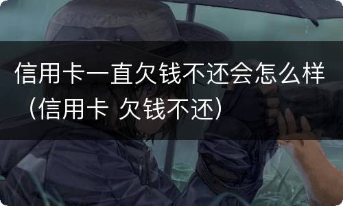 信用卡一直欠钱不还会怎么样（信用卡 欠钱不还）