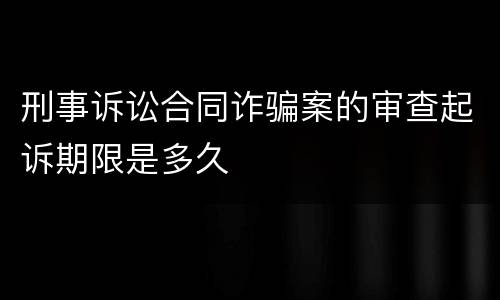 刑事诉讼合同诈骗案的审查起诉期限是多久