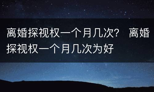 离婚探视权一个月几次？ 离婚探视权一个月几次为好