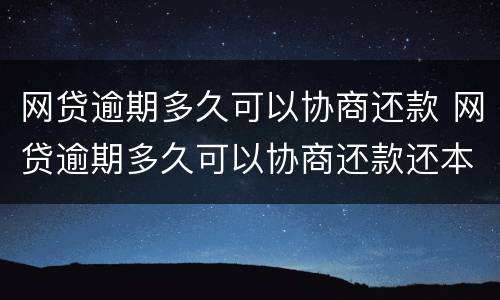网贷逾期多久可以协商还款 网贷逾期多久可以协商还款还本金