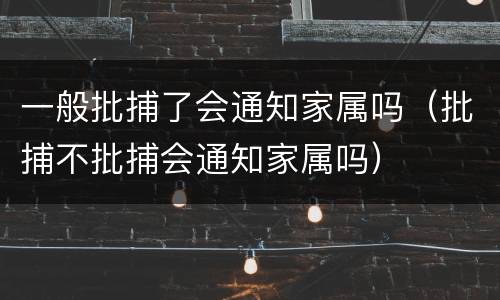 一般批捕了会通知家属吗（批捕不批捕会通知家属吗）