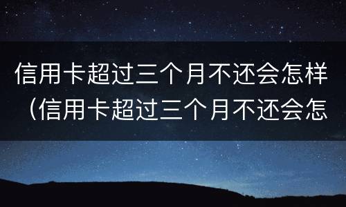 信用卡超过三个月不还会怎样（信用卡超过三个月不还会怎样处理）