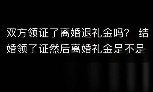双方领证了离婚退礼金吗？ 结婚领了证然后离婚礼金是不是不能退了