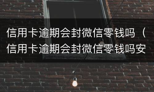 信用卡逾期会封微信零钱吗（信用卡逾期会封微信零钱吗安全吗）