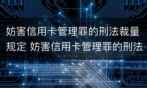 妨害信用卡管理罪的刑法裁量规定 妨害信用卡管理罪的刑法裁量规定最新