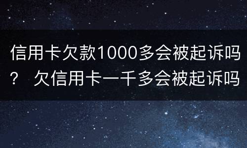信用卡欠款1000多会被起诉吗？ 欠信用卡一千多会被起诉吗