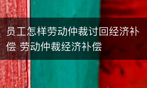 员工怎样劳动仲裁讨回经济补偿 劳动仲裁经济补偿