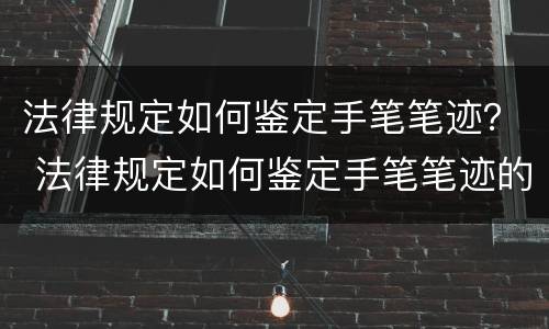 法律规定如何鉴定手笔笔迹？ 法律规定如何鉴定手笔笔迹的真伪