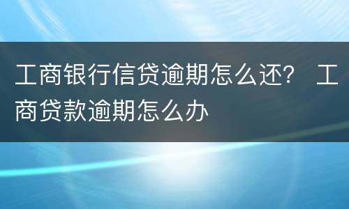 工商银行信贷逾期怎么还？ 工商贷款逾期怎么办