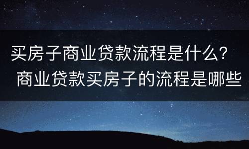 买房子商业贷款流程是什么？ 商业贷款买房子的流程是哪些