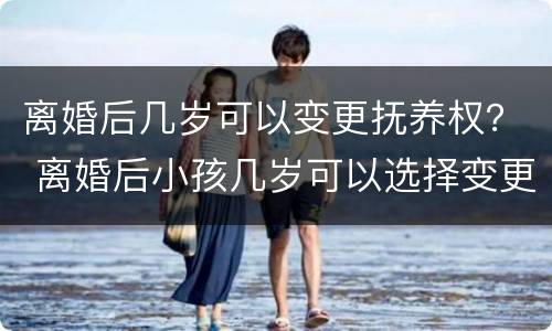 离婚后几岁可以变更抚养权？ 离婚后小孩几岁可以选择变更抚养权