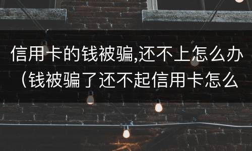 信用卡的钱被骗,还不上怎么办（钱被骗了还不起信用卡怎么办）