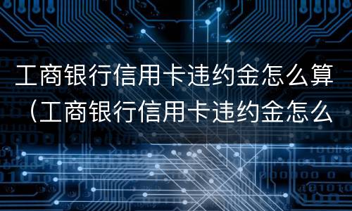 工商银行信用卡违约金怎么算（工商银行信用卡违约金怎么算的题目）