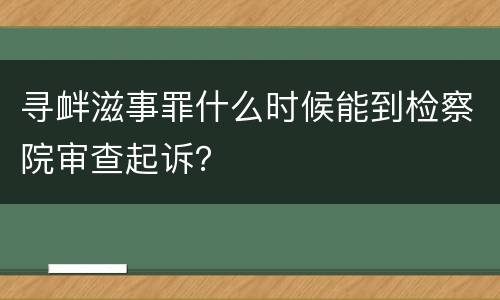寻衅滋事罪什么时候能到检察院审查起诉？