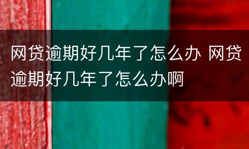 网贷逾期好几年了怎么办 网贷逾期好几年了怎么办啊