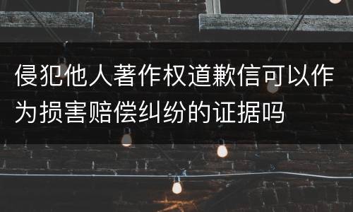 侵犯他人著作权道歉信可以作为损害赔偿纠纷的证据吗