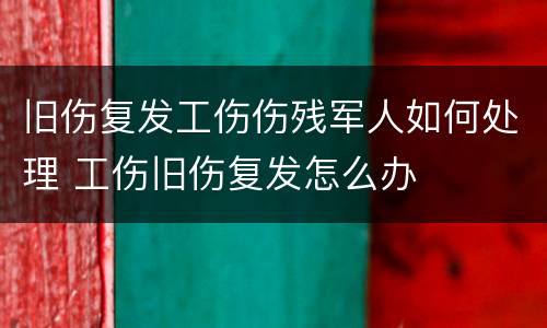 旧伤复发工伤伤残军人如何处理 工伤旧伤复发怎么办
