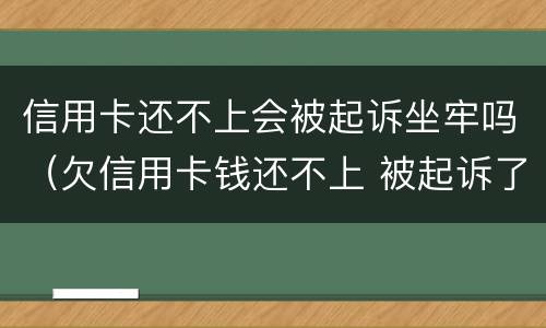 信用卡还不上会被起诉坐牢吗（欠信用卡钱还不上 被起诉了 会不会做牢）