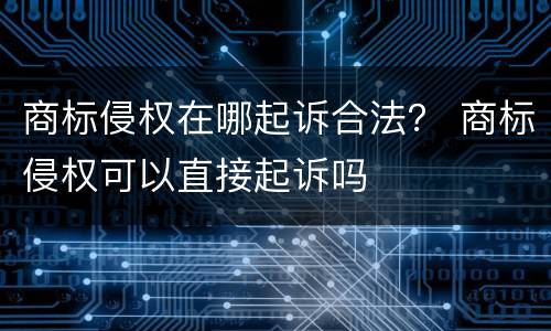 商标侵权在哪起诉合法？ 商标侵权可以直接起诉吗