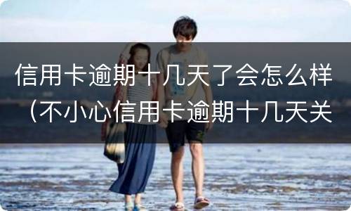 信用卡逾期十几天了会怎么样（不小心信用卡逾期十几天关系大吗）
