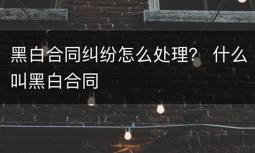 黑白合同纠纷怎么处理？ 什么叫黑白合同