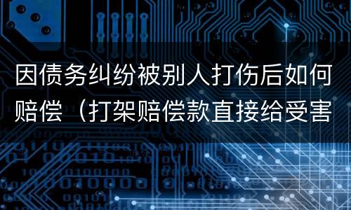 因债务纠纷被别人打伤后如何赔偿（打架赔偿款直接给受害人吗）