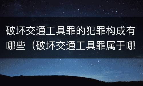 破坏交通工具罪的犯罪构成有哪些（破坏交通工具罪属于哪类犯罪）
