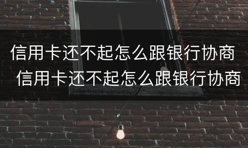 信用卡还不起怎么跟银行协商 信用卡还不起怎么跟银行协商还款