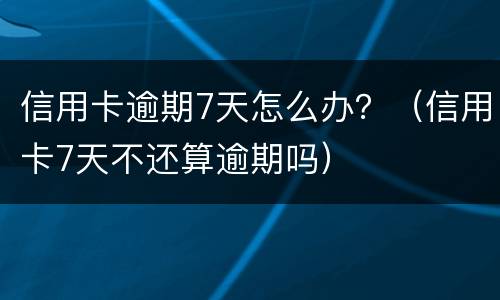 信用卡逾期7天怎么办？（信用卡7天不还算逾期吗）