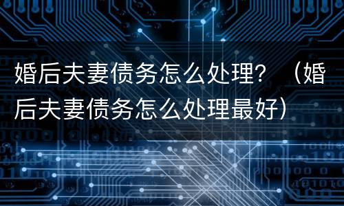 婚后夫妻债务怎么处理？（婚后夫妻债务怎么处理最好）