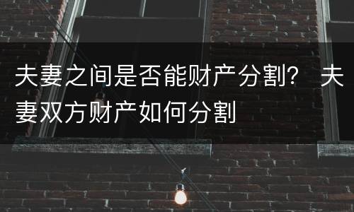 夫妻之间是否能财产分割？ 夫妻双方财产如何分割