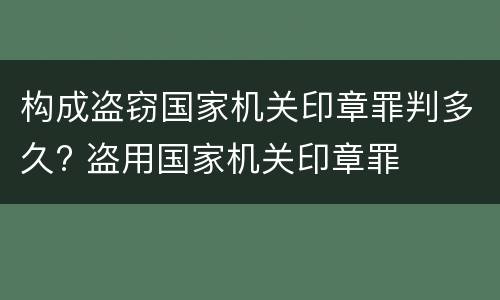 构成盗窃国家机关印章罪判多久? 盗用国家机关印章罪