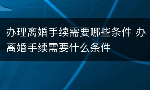 办理离婚手续需要哪些条件 办离婚手续需要什么条件