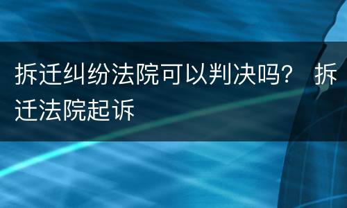 拆迁纠纷法院可以判决吗？ 拆迁法院起诉