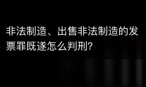 非法制造、出售非法制造的发票罪既遂怎么判刑？